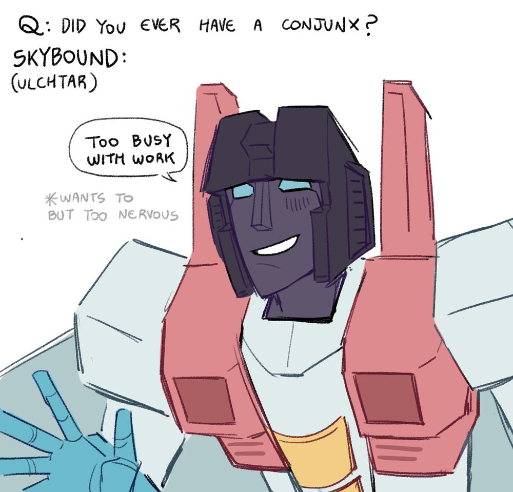 A series of drawings of the different versions of starscream answering the question: "Did you ever have a conjunx?"

Skybound Ulchtar: "Too busy with work..."

(wants to but too nervous)