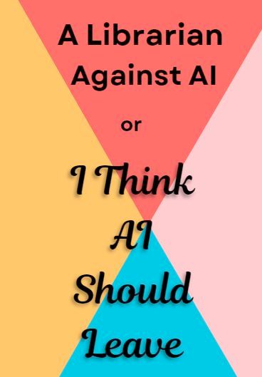 A Librarian Against AI, or, I Think AI Should Leave