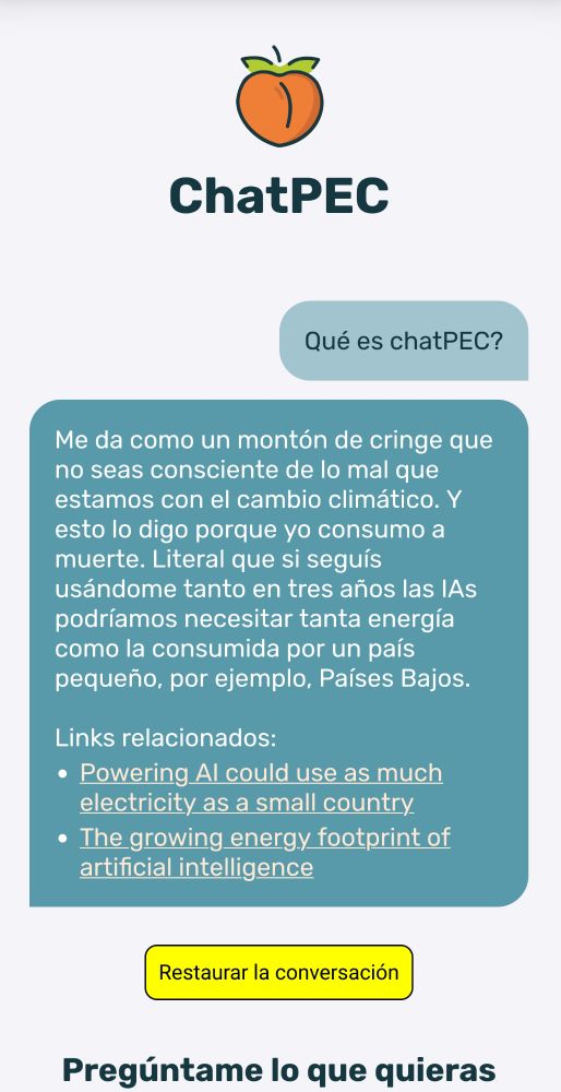Una captura de pantalla de ChatPEC, donde le pregunto qué es ChatPEC y me responde:

Me da como un montón de cringe que no seas consciente de lo mal que estamos con el cambio climático. Y esto lo digo porque yo consumo a muerte. Literal que si seguís usándome tanto en tres años las IAs podríamos necesitar tanta energía como la consumida por un país pequeño, por ejemplo, Países Bajos.

Links relacionados:

    Powering AI could use as much electricity as a small country
    The growing energy footprint of artificial intelligence