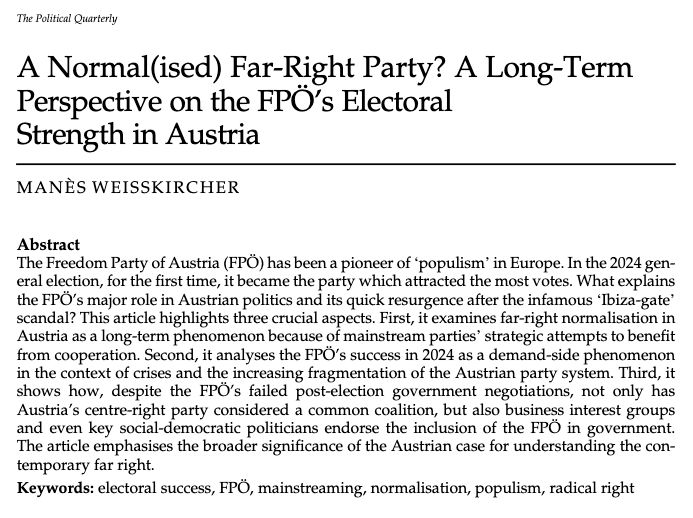 A Normal(ised) Far-Right Party? A Long-Term Perspective on the FPÖ’s Electoral Strength in Austria
By Manès Weisskircher

Abstract: The Freedom Party of Austria (FPÖ) has been a pioneer of ‘populism’ in Europe. In the 2024 general election, for the ﬁrst time, it became the party which attracted the most votes. What explains the FPÖ’s major role in Austrian politics and its quick resurgence after the infamous ‘Ibiza-gate scandal? This article highlights three crucial aspects. First, it examines far-right normalisation in Austria as a long-term phenomenon because of mainstream parties’ strategic attempts to beneﬁt from cooperation. Second, it analyses the FPÖ’s success in 2024 as a demand-side phenomenon in the context of crises and the increasing fragmentation of the Austrian party system. Third, it shows how, despite the FPÖ’s failed post-election government negotiations, not only has Austria’s centre-right party considered a common coalition, but also business interest groups and even key social-democratic politicians endorse the inclusion of the FPÖ in government. The article emphasises the broader signiﬁcance of the Austrian case for understanding the contemporary far right.