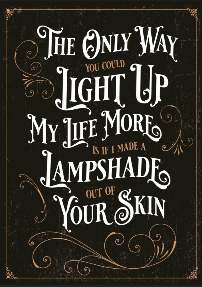 The only way you could light up my life more is if I made a lampshade out of your skin.