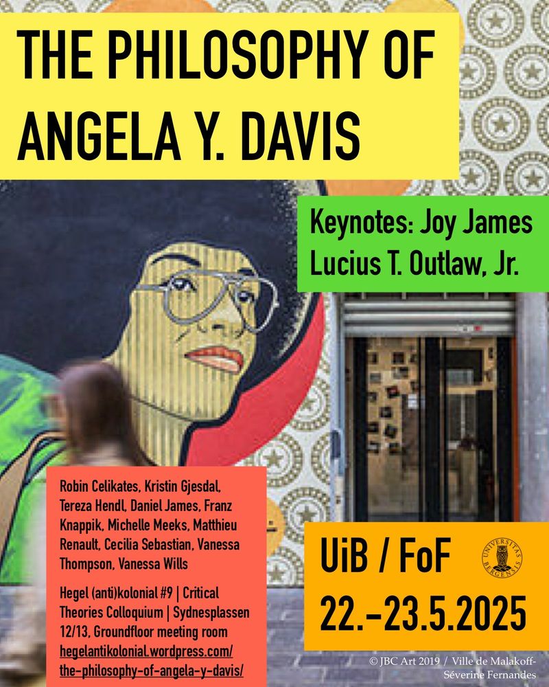 Poster for the conference The Philosophy of Angela Y. Davis, taking place 22–23 May 2025 at the University of Bergen (UiB), Faculty of Humanities (FoF). The background features a mural of Angela Davis with large glasses and a red backdrop, painted on a tiled wall. A blurred figure walks by in the foreground. The poster includes details such as:

Keynotes: Joy James, Lucius T. Outlaw, Jr. (highlighted in green)

Speakers: Robin Celikates, Kristin Gjesdal, Tereza Hendl, Daniel James, Franz Knappik, Michelle Meeks, Matthieu Renault, Cecilia Sebastian, Vanessa Thompson, Vanessa Wills

Venue: Hegel (anti)kolonial #9 | Critical Theories Colloquium | Sydnesplassen 12/13, Ground floor meeting room

Website: hegelantikolonial.wordpress.com/the-philosophy-of-angela-y-davis/

Logos and design credit: University of Bergen and JBC Art 2019 / Ville de Malakoff – Séverine Fernandes.