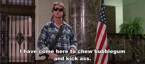 I have come here to chew bubblegum and kick ass.