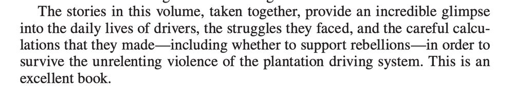 Pull quote from review of THE DRIVER'S STORY in the Journal of Southern History.  Text reads: "The stories in this volume, taken together, provide an incredible glimpse into the daily lives of drivers, the struggles they faced, and the careful calculations that they made—including whether to support rebellions—in order to survive the unrelenting violence of the plantation driving system. This is an excellent book.”
