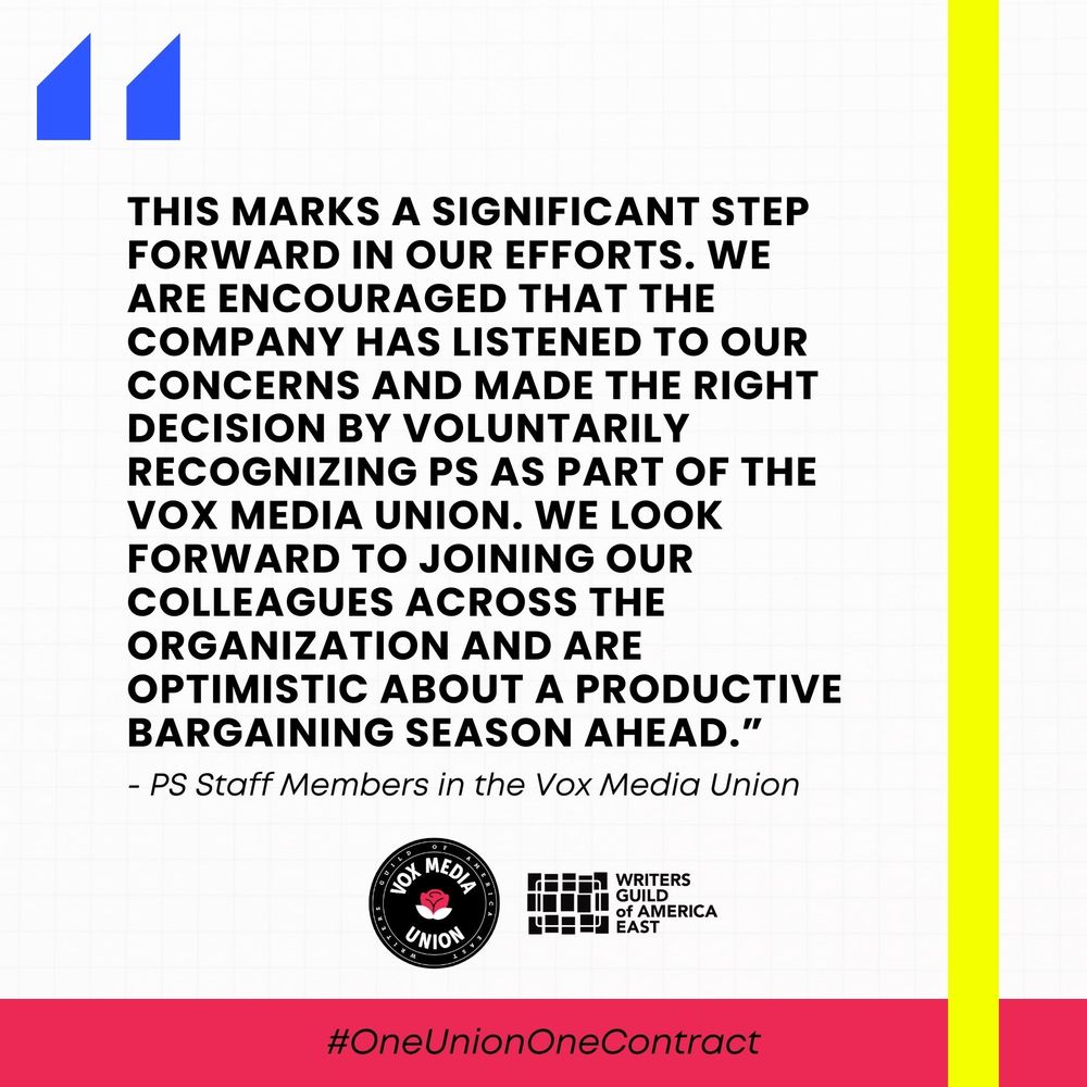 A white image in a pink and yellow frame (the brand colors of PS) reading "This marks a significant step forward in our efforts. We are encouraged that the company has listened ti our concerns and made the right decision by voluntarily recognizing PS as part of the Vox Media Union. We look forward to joining our colleagues across the organization and our optimistic about a productive bargaining season ahead. - PS staff members in the VM Union"