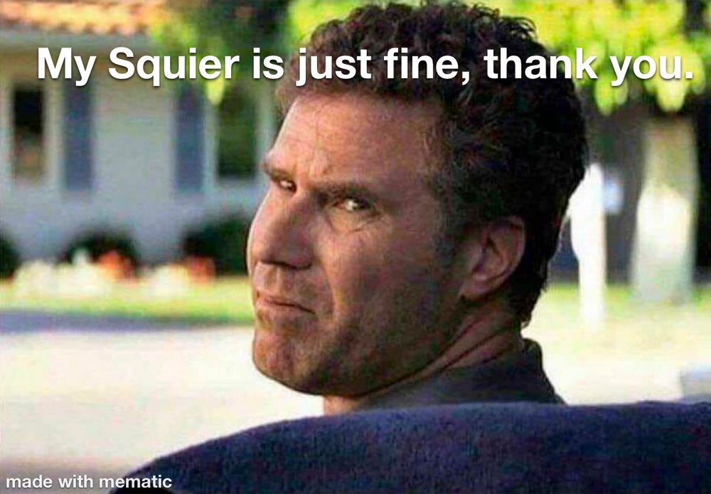 My Squier is just fine, thanks