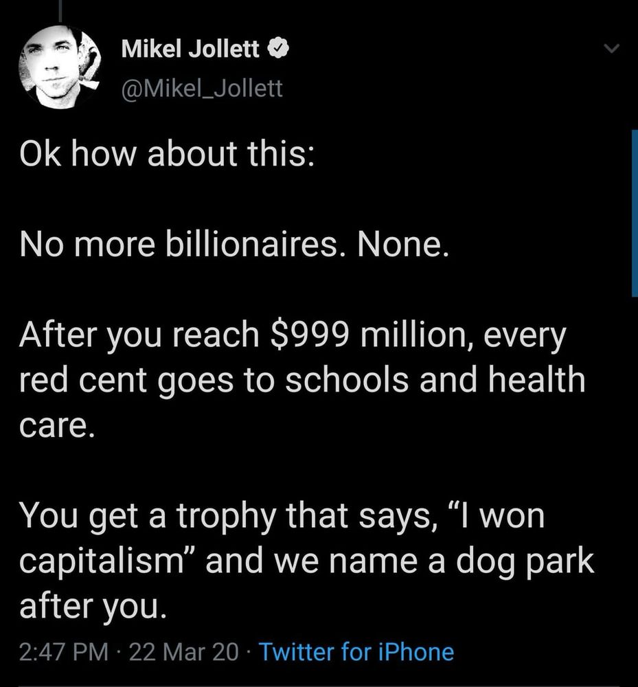 Tweet saying after reaching $999 million, any of your money beyond that goes to the betterment of society, and you get a dog park named after you. 