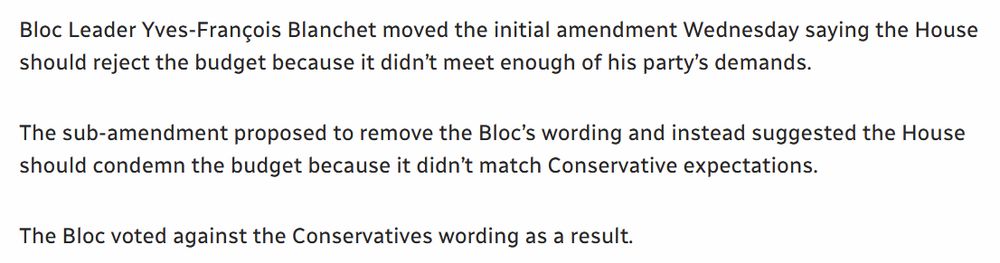 Text reading:  Blow Leader Yves-Fancois Blanchet moved the initial amendment Wednesday saying the House should reject the budget because it didn't meet enough of his party's demands.  The sub amendment [by the Conservatives] proposed to remove the Bloc's wording and instead suggested the House should condemn the budget because it didn't match Conservative expectations. The Bloc voted against the Conservatives wording as a result.