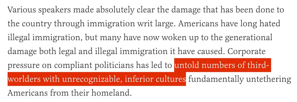 Various speakers made absolutely clear the damage that has been done to the country through immigration writ large. Americans have long hated illegal immigration, but many have now woken up to the generational damage both legal and illegal immigration it have caused. Corporate pressure on compliant politicians has led to untold numbers of third-worlders with unrecognizable, inferior cultures fundamentally untethering Americans from their homeland.
