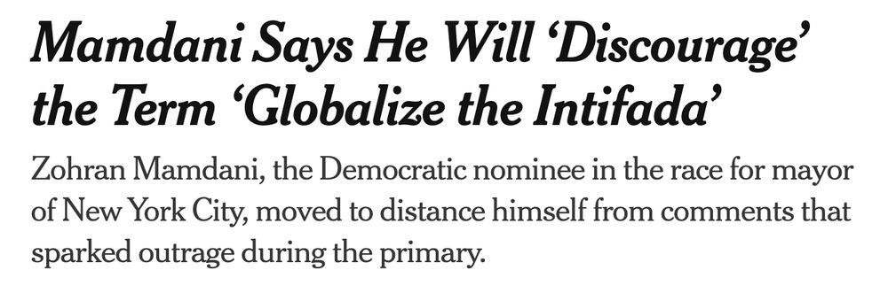 Mamdani Says He Will ‘Discourage’ the Term ‘Globalize the Intifada’
Zohran Mamdani, the Democratic nominee in the race for mayor of New York City, moved to distance himself from comments that sparked outrage during the primary.