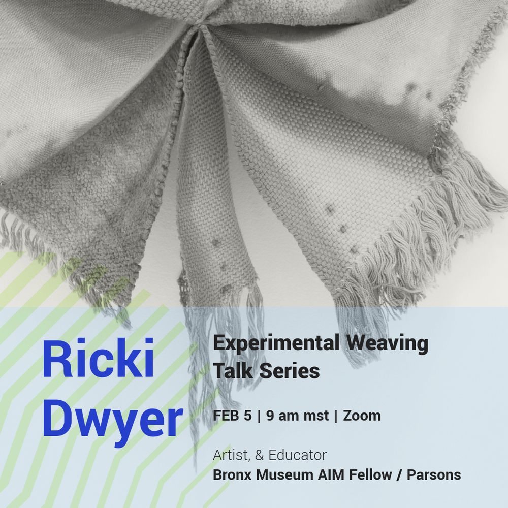 Alt text: A promotional graphic for the Experimental Weaving Talk Series featuring Ricki Dwyer. The background includes a grayscale woven textile with frayed edges, folded in a circular pattern. The text overlay contains event details: Feb 5 | 9 AM MST | Zoom. Below, it lists Dwyer’s credentials: Artist & Educator, Bronx Museum AIM Fellow / Parsons. The name “Ricki Dwyer” is displayed in bold blue text, while the rest of the information is in black and gray on a light blue background with diagonal green stripes.