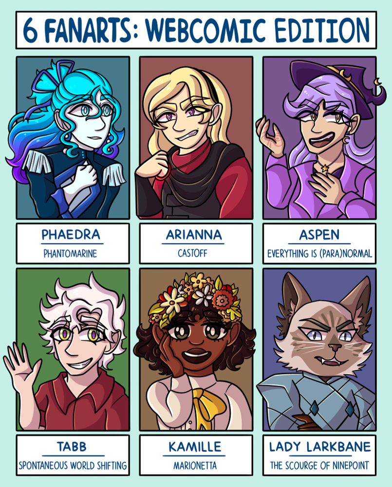 6 fanarts challenge: webcomic edition

Phaedra - Phantomarine
Arianna - Castoff
Aspen - Everything Is (Para)Normal
Tabb - Spontaneous World Shifting
Kamille - Marionetta
Lady Larkbane - The Scourge Of Ninepoint
