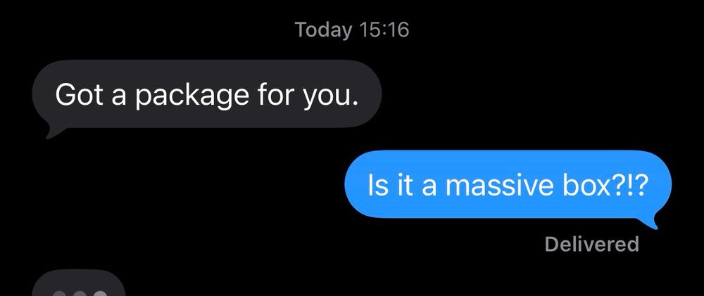 Mom: Got a package for you.
Me: Is it a massive box?!
