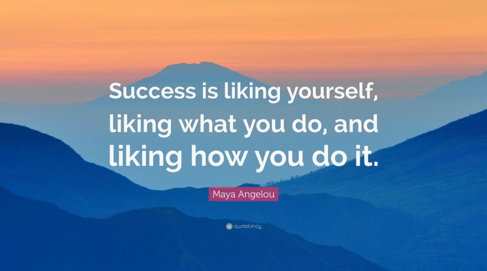 Success is liking yourself, liking what you do, and liking how you do it.
Maya Angelou