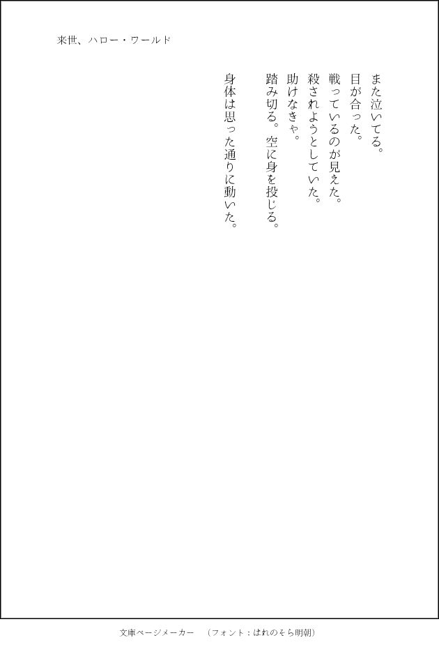 　また泣いてる。
　目が合った。
　戦っているのが見えた。
　殺されようとしていた。
　助けなきゃ。
　踏み切る。空に身を投じる。

　身体は思った通りに動いた。