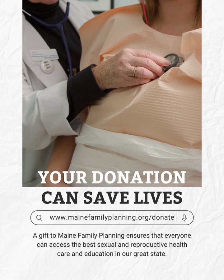 YOUR DONATION CAN SAVE LIVES

www.mainefamilyplanning.org/donate

A gift to Maine Family Planning ensures that everyone can access the best sexual and reproductive health care and education in our great state.