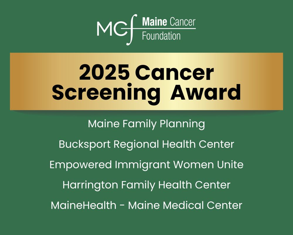 Maine Cancer Foundation
2025 Cancer Screening Award
Maine Family Planning
Bucksport Regional Health Center
Empowered Immigrant Women Unite
Harrington Family Health Center
MaineHealth - Maine Medical Center