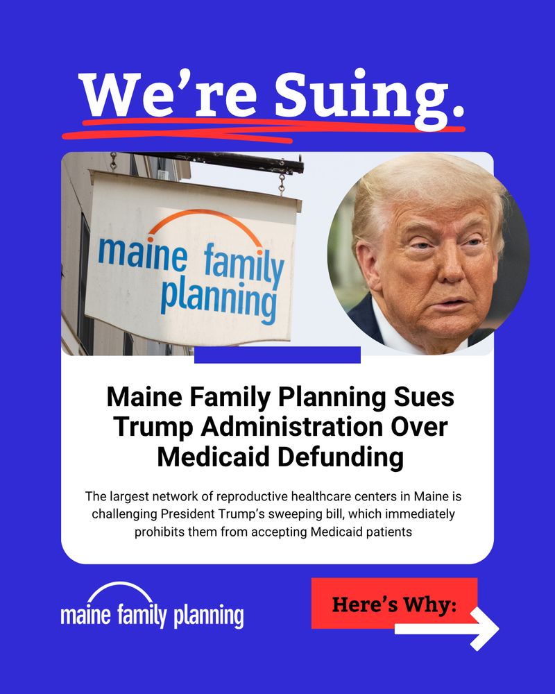 We’re Suing.

Maine Family Planning Sues Trump Administration Over Medicaid Defunding.

The largest network of reproductive healthcare centers in Maine is challenging President Trump’s sweeping bill, which immediately prohibits them from accepting Medicaid patients.

Here’s Why: