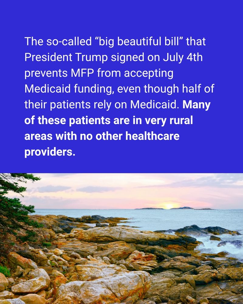 The so-called “big beautiful bill” that President Trump signed on July 4th prevents MFP from accepting Medicaid funding, even though half of their patients rely on Medicaid. Many of these patients are in very rural areas with no other healthcare providers.