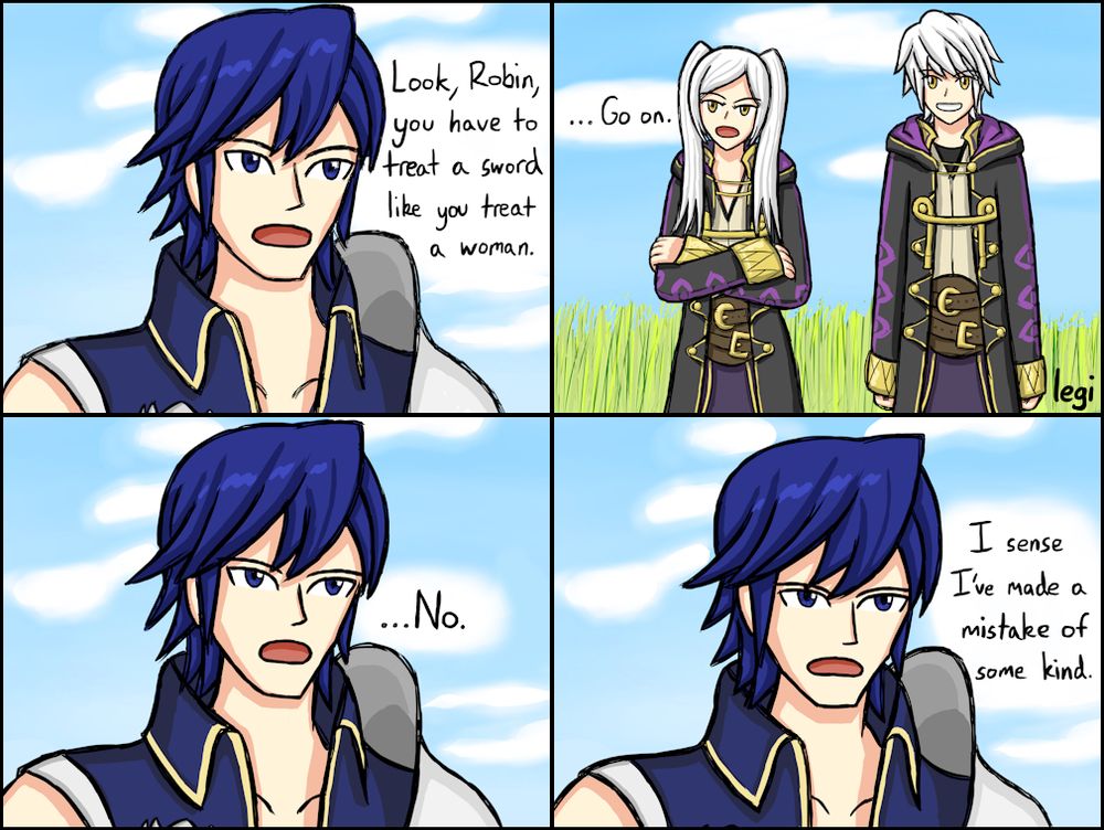 Chrom: "Look, Robin, you have to treat a sword like you treat a woman."
f!Robin: "...Go on."
m!Robin looks on with an excited smile
Chrom: "...No."
Chrom: "I sense I've made a mistake of some kind.