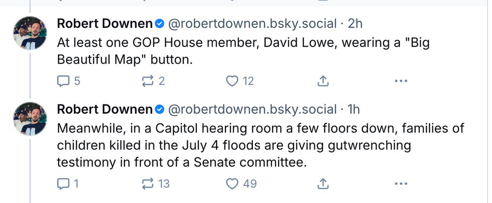 Back to back posts from Texas Tribune reporter Robert Downen at TX State House today:

‪Robert Downen‬
At least one GOP House member, David Lowe, wearing a "Big Beautiful Map" button.


‪Robert Downen‬

Meanwhile, in a Capitol hearing room a few floors down, families of children killed in the July 4 floods are giving gutwrenching testimony in front of a Senate committee.