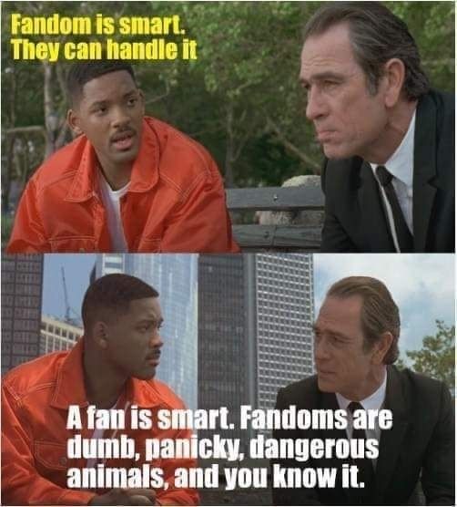 2 panels with a scene from the movie Men in Black showing agent J in a orange jacket saying: "random is smart. They can handle it."
next to him sits agent K, in a suit saying: " A fan is smart. Fandoms are dumb, panicky, dangerous animals, and you know it"