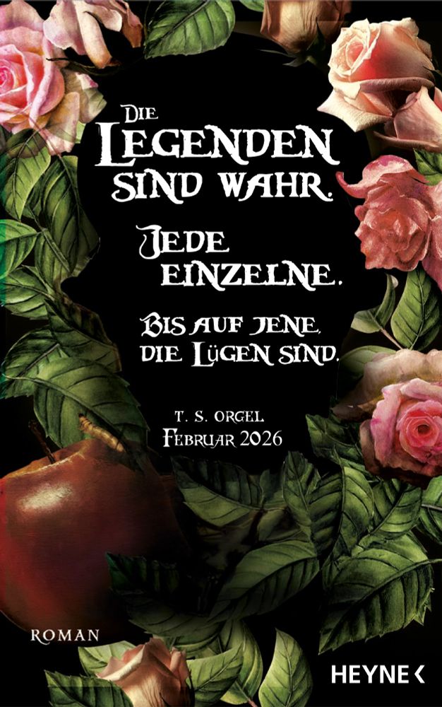 Book-background in Schwarz, ornamentiert mit pinken Rosenblüten, grünen Rosenblättern und einem faulen Apfel samt Larve.
Diese rahmen ein Zitat ein: "Die Legenden sind wahr. Jede einzelne. Außer jene, die Lügen sind."
Darunter steht kleiner: T. S. Orgel, Februar 2026, Roman, Heyne