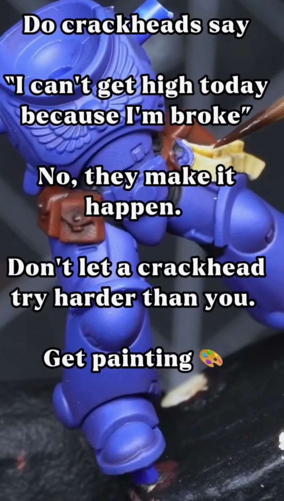 A miniature being painted blue, as the words

"Do crackheads say I can't get high today because I am broke?
No, theu made it happen.
Don't let a crackhead try harder than you, get painting"