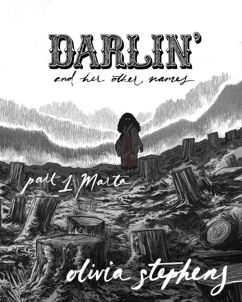 Cover for Olivia Stephens’ werewolf comic, DARLIN’ AND HER OTHER NAMES, PART 1: MARTA. 

The limited-color illustration depicts a greyscale foreground filled with tree stumps. The only thing left standing in the desolation is the shape of a woman, her face shrouded in black shadow with two yellow eyes peering out. She wears her long hair around her shoulders, and her dress is covered in red blood. She also wears a large overcoat and a bag strapped around her shoulder. She’s barefoot. Behind the woman are misty hilltops covered in trees. 

Above the woman’s head reads “DARLIN’ and her other names”. “DARLIN’” is rendered in old-timey western lettering in all caps. The insides of the letters resemble woodgrain. “And her other names” is rendered in loopy cursive. Below the woman’s feet are the volume name and author’s name rendered in the same cursive handwriting: “part 1: Marta”, and “olivia stephens”.