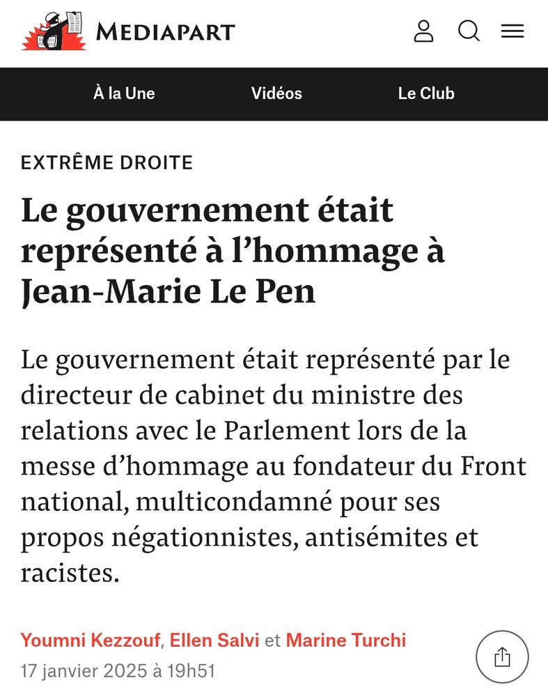 Extrême droite

Le gouvernement était représenté à l’hommage à Jean-Marie Le Pen
Le gouvernement était représenté par le directeur de cabinet du ministre des relations avec le Parlement lors de la messe d’hommage au fondateur du Front national, multicondamné pour ses propos négationnistes, antisémites et racistes. 

Youmni Kezzouf, Ellen Salvi et Marine Turchi

17 janvier 2025 à 19h51

Capture du site Mediapart 
