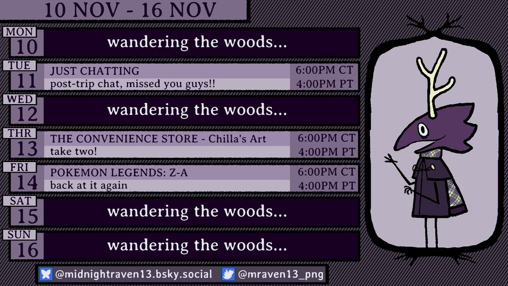 stream schedule for 10 November to 16 November.  no stream 10 November.  11 November is Just Chatting at 6PM Central.  no stream 12 November.  13 November is The Convenience Store by Chilla's Art at 6PM Central.  14 November is Pokemon Legends Z-A at 6PM Central.  no streams 15 November and 16 November