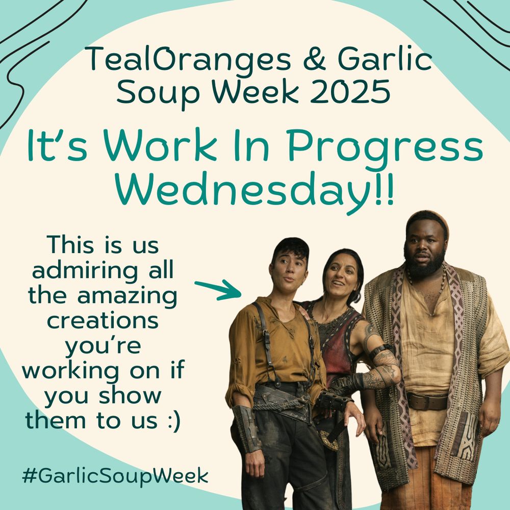 A graphic reading: TealOranges and Garlic Soup Week 2025

Its Work In Progress Wednesday!!

This is us admiring creations you’re working on if you show them to us :) 

#GarlicSoupWeek

The graphic is in shades of beige and teal, including an image in the button right corner of Jim, Archie, and Ouwande looking off to the distance in surprise.

