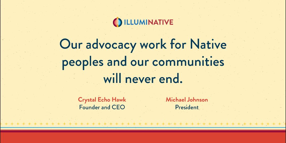 IllumiNative graphic: "Our advocacy work for Native peoples and our communities will never end. - Crystal Echo Hawk, CEO and Founder & Michael Johnson, President"