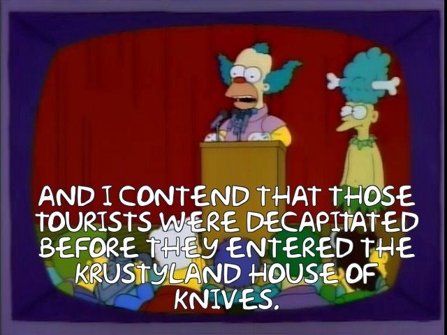 Krusty: and I contend that those tourists were decapitated before they entered the Krusty land house of knives. 