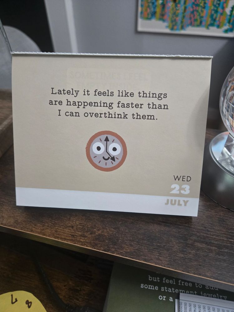Daily calendar for 23 July 2025. Cartoon image of a clock, hands at 5 o'clock, two big eyes, and a small smile. A literal "clock face" if you will.

The caption reads: Lately it feels like things are happening faster than I can overthink them.