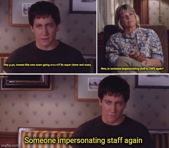A 3 panel meme featuring the main character of Donnie Darko and his mother. In panel one, the main character (a young white man in a black shirt) says "hey guys, beware a new scam going around!! Its super clever and scary!" 

In the 2nd panel the mother (a middle aged woman in a flowery shirt) says "new, or impersonating staff in DM's again?"

In the 3rd panel the main character says "someone impersonating staff again"