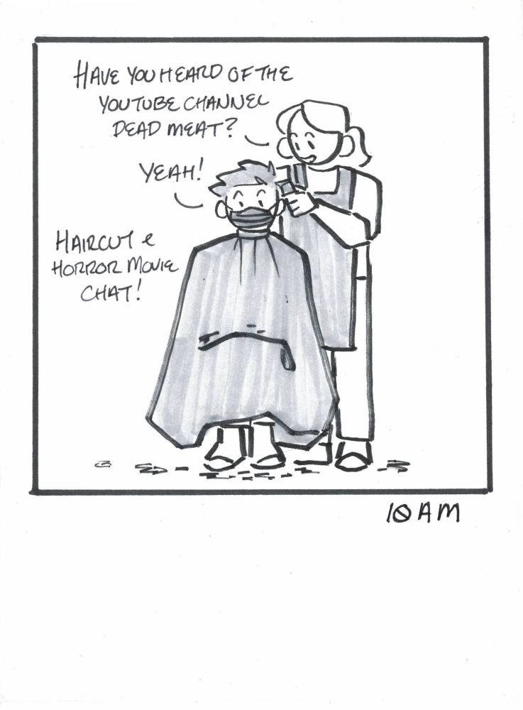 Panel 4. 10 AM. Caption: Haircut and horror movie chat. Image: Woman sits as her hair is clipped by another woman with longer hair in a ponytail. Woman with pony tail says: Have you heard of the youtube channel, Dead Meat? Seated woman replies: Yeah!