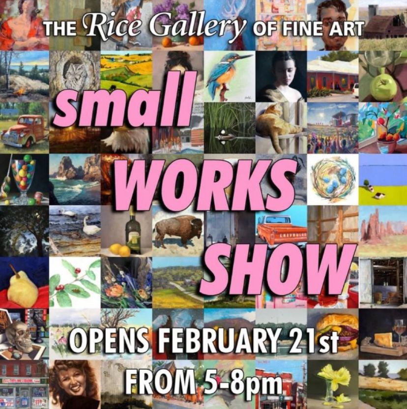 Words: The Rice Gallery of Fine Art. small WORKS SHOW. Opens February 21st From 5-8pm. On a background of multiple paintings.  