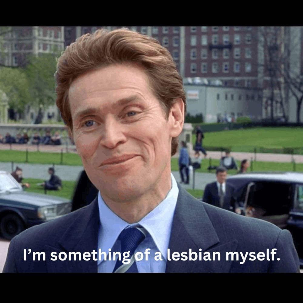 Norman Osbourne (Willem Defoe) from the original Spider-man movie saying “I’m something of a lesbian myself”