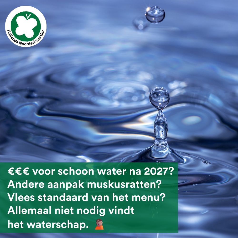 Foto van helder water waar een druppel uit omhoog spat.
Witte tekst op groen vlak: 
€€€ voor schoon water na 2027?
Andere aanpak muskusratten?
Vlees standaard van het menu?
Allemaal niet nodig vindt 
het waterschap. emoji met facepalm
