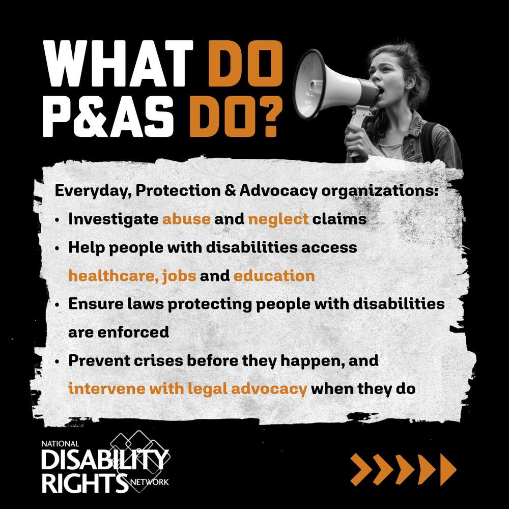 The image reads “What do P&As do? Everyday, Protection & Advocacy organizations: investigate abuse and neglect claims, help people with disabilities access healthcare, jobs and education, ensure laws protecting people with disabilities are enforced, prevent crises before they happen, and intervene with legal advocacy when they do.” It also features a black and white image of a young woman with a megaphone.
