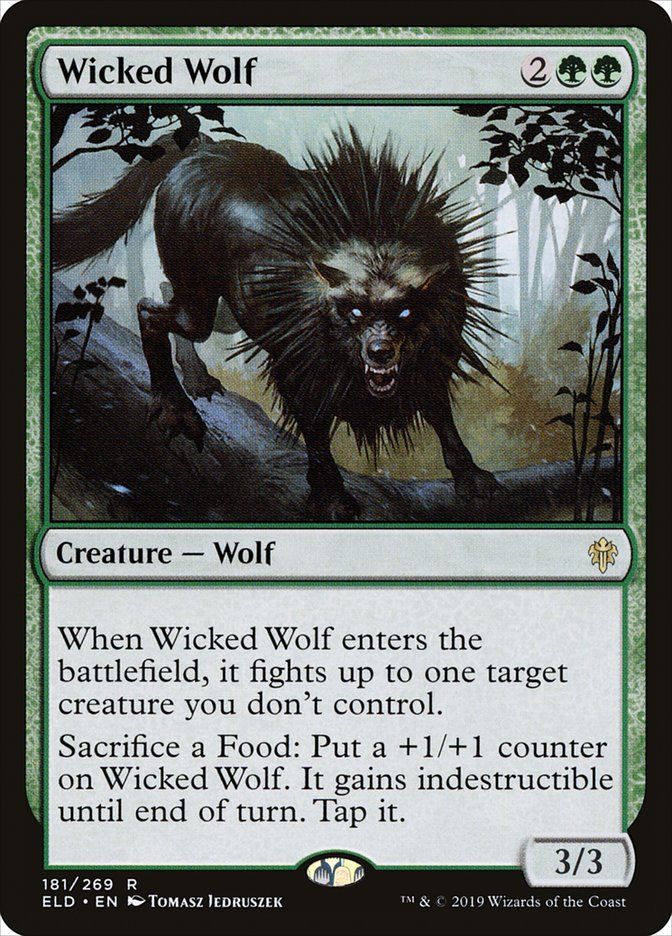 Wicked Wolf
{2}{G}{G}
Creature — Wolf

When this creature enters, it fights up to one target creature you don’t control.

Sacrifice a Food: Put a +1/+1 counter on this creature. It gains indestructible until end of turn. Tap it.

3/3
Illustrated by Tomasz Jedruszek