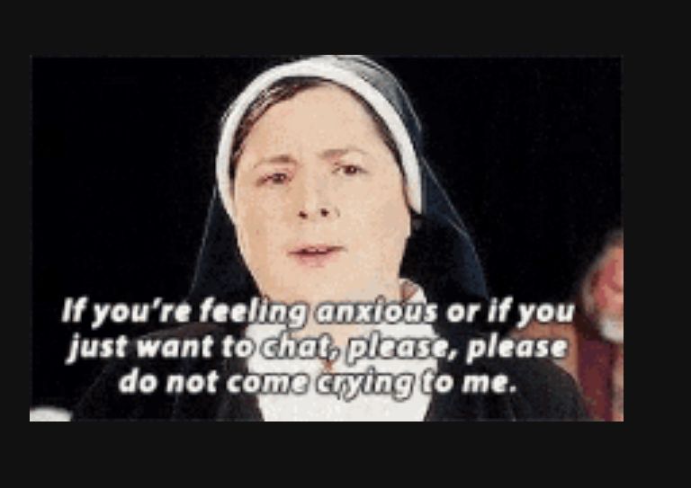 A clip from the show Derry Girls. Sister Michael, a nun, has a cross look. Caption says: if you’re feeling anxious or if you just want to chat, please, please, do not come crying to me. (Said in a thick Irish accent)