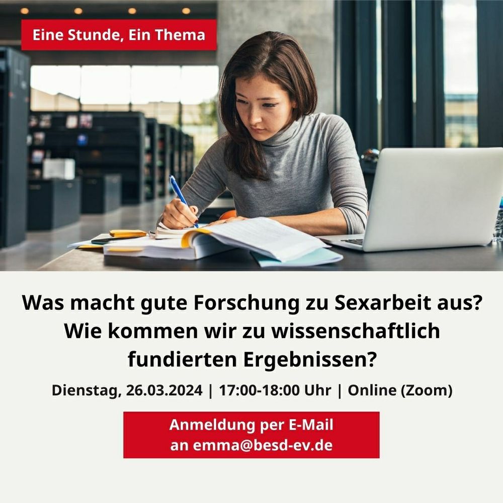 SharePic der Veranstaltung 

Eine Person sitzt in der Bibliothek am Tisch und schreibt. Dazu Informationstext zur Veranstaltung:

Eine Stunde Ein Thema.
Was macht gute Forschung zu Sexarbeit aus? Wie kommen wir zu wissenschaftlich fundierten Ergebnissen? 
Dienstag, 26.03.2024, 17:00 bis 18:00 Uhr, online über Zoom. Anmeldung per E-Mail an emma@besd-ev.de