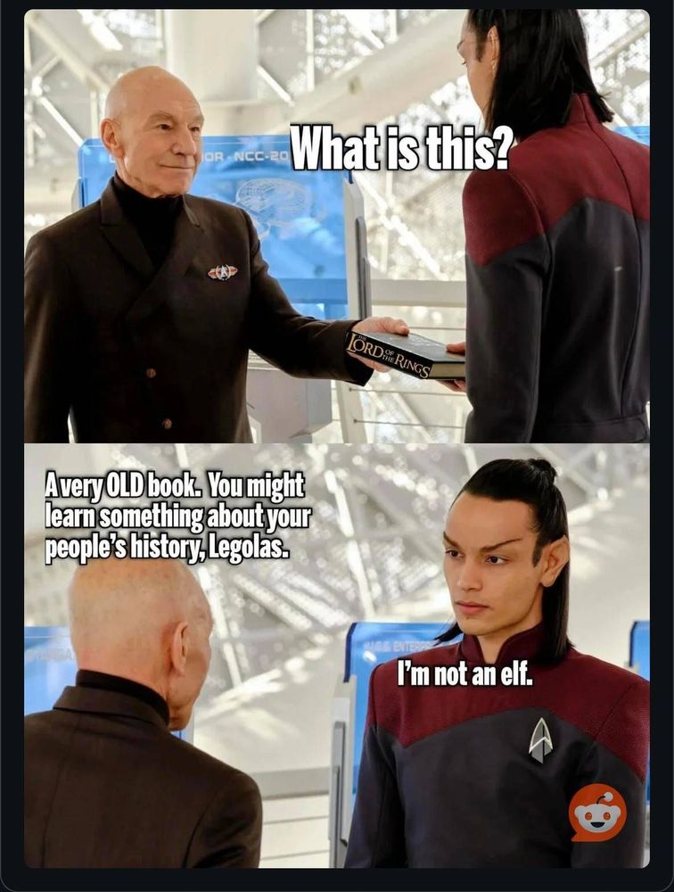 Picard handing over a Lord of the Rings Book to a Vulcan. 
Vulcan: "What is this?" 
Picard: "A very old book. You might learn something about your people's history, Legolas" 
Vulcan: "I'm not an elf" 