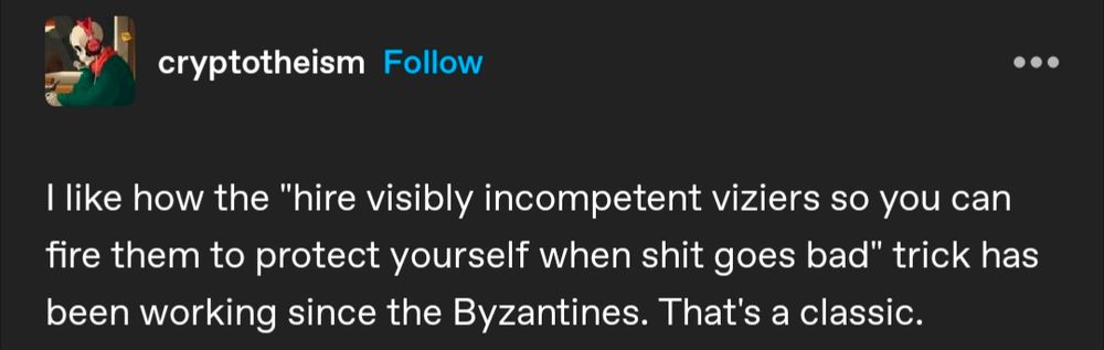 A screenshot of a text post by Tumblr user cryptotheism stating "I like how the "hire visibly incompetent viziers so you can fire them to protect yourself when shit goes bad" trick has been working since the Byzantines. That's a classic." 