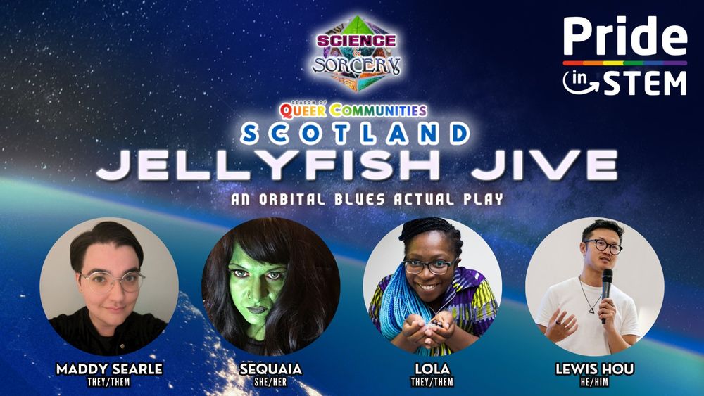 A blue planet background with the S&S logo and Pride in STEM logo overlaid on top. Multicoloured text reads "Season of Queer Communities. Scotland. Jellyfish Jive. An orbital blues actual play."

Images of a white person with short black gair and glasses, a white person with green face paint and long black hair, a black person holding dice and with black and blue hair, and an asian person white a white shirt holding a microphone are shown.