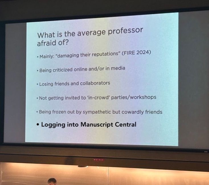 The image is a slide from a presentation with the title "What is the average professor afraid of?" followed by a bulleted list of fears:

	- Mainly: "damaging their reputations" (FIRE 2024)
	- Being criticized online and/or in media
	- Losing friends and collaborators
	- Not getting invited to 'in-crowd' parties/workshops
	- Being frozen out by sympathetic but cowardly friends

The person who posted the picture manually added another bullet point to the slide:

	- Logging into Manuscript Central