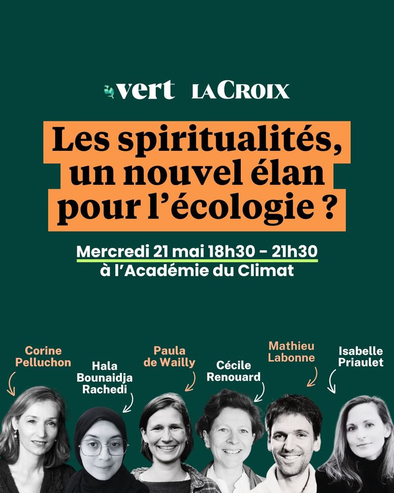 Affiche de présentation du débat co-organisé par Vert, le média et le quotidien La Croix, à Paris. 
La date : le mercredi 21 mai de 18h30 à 21h30 à l'Académie du climat. 
Au programme : 
Corine Pelluchon, philosophe
Cécile Renouard, présidente du Campus de la Transition
Hala Bounaidja Rachedi, responsable communications de Greenfaith
Isabelle Priaulet, philosophe, enseignante et spécialiste de la « conversion écologique »
Mathieu Labonne, directeur de la coopérative Oasis et coordinateur du Centre Amma 
Paula de Wailly, cofondatrice et porte-parole du collectif « Lutte et contemplation »