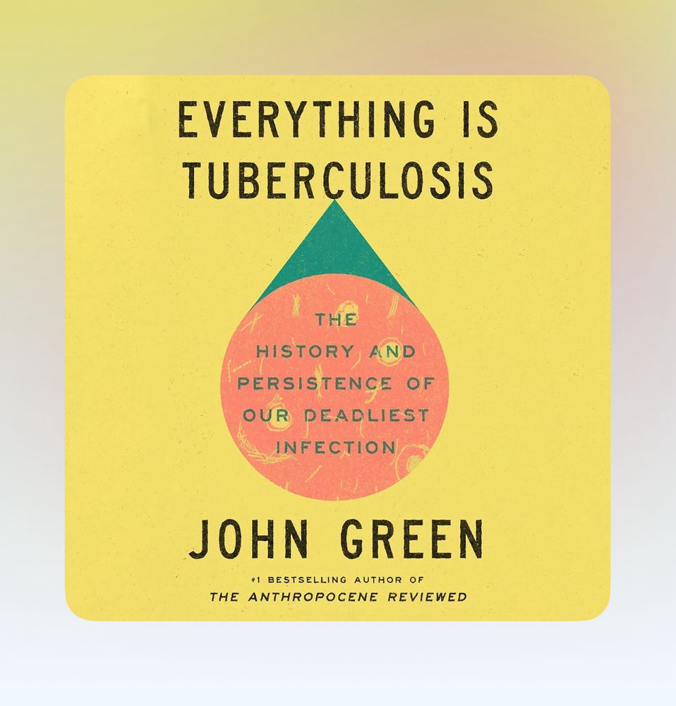 Cover of John Green’s 2025 book “Everything is Tuberculosis”. It is a yellow cover with an orange circle containing microbes and a green triangle on top